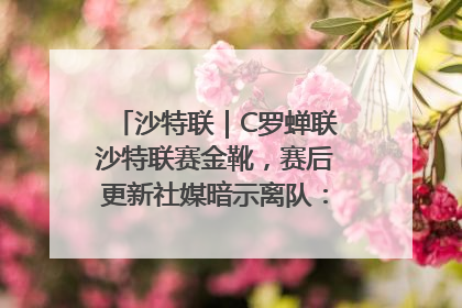 沙特联｜C罗蝉联沙特联赛金靴，赛后更新社媒暗示离队：这个章节结束了