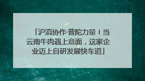 沪滇协作·普陀力量〡当云南牛肉遇上意面，这家企业迈上自研发展快车道