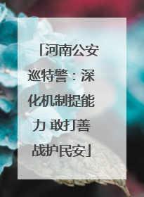 河南公安巡特警：深化机制提能力 敢打善战护民安