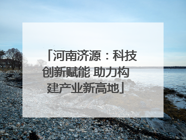河南济源：科技创新赋能 助力构建产业新高地