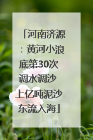 河南济源：黄河小浪底第30次调水调沙 上亿吨泥沙东流入海