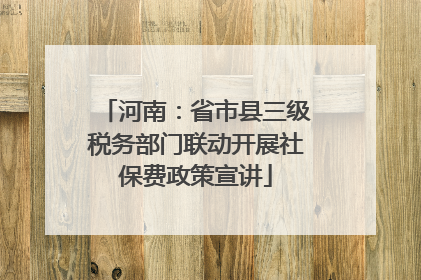 河南：省市县三级税务部门联动开展社保费政策宣讲