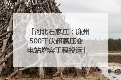 河北石家庄：廉州500千伏超高压变电站增容工程投运