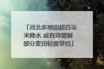 河北多地迎超百毫米降水 或有效缓解部分麦田轻度旱情