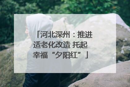 河北深州：推进适老化改造 托起幸福“夕阳红”