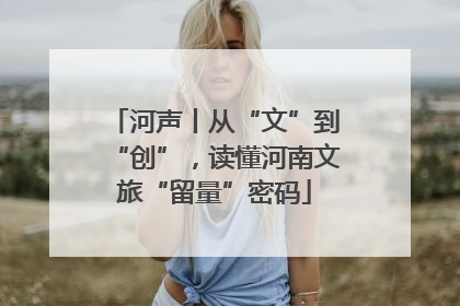 河声丨从“文”到“创”，读懂河南文旅“留量”密码