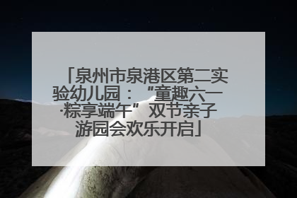 泉州市泉港区第二实验幼儿园：“童趣六一·粽享端午”双节亲子游园会欢乐开启