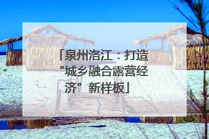泉州洛江：打造“城乡融合露营经济”新样板