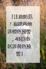 注意防范！福建两地涉橙色预警，43县市区涉黄色预警