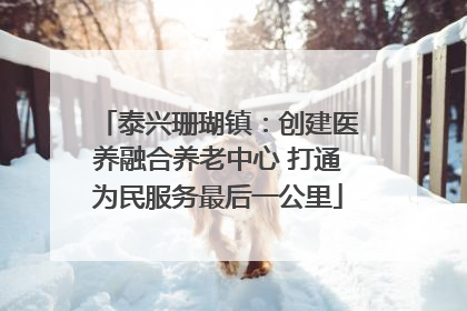 泰兴珊瑚镇：创建医养融合养老中心 打通为民服务最后一公里