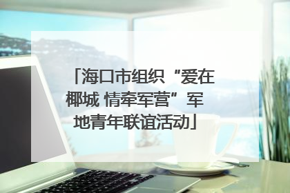 海口市组织“爱在椰城 情牵军营”军地青年联谊活动