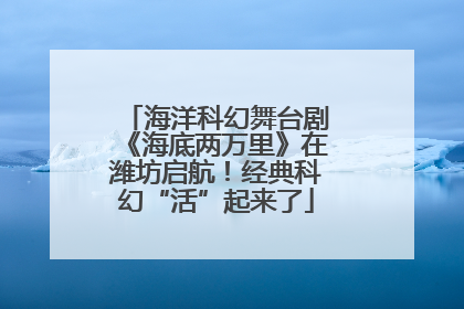 海洋科幻舞台剧《海底两万里》在潍坊启航！经典科幻“活”起来了