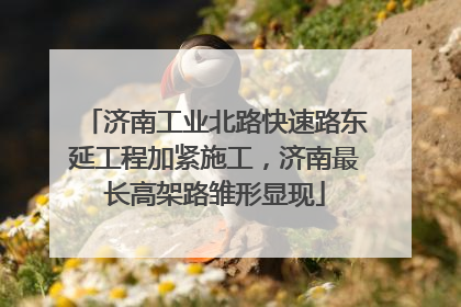 济南工业北路快速路东延工程加紧施工，济南最长高架路雏形显现