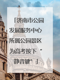 济南市公园发展服务中心所属公园景区为高考按下“静音键”