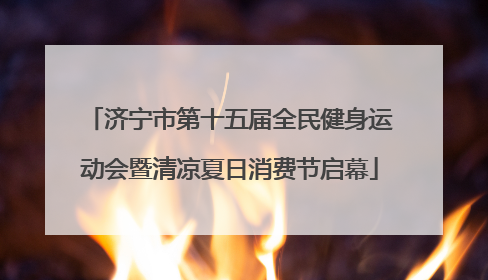 济宁市第十五届全民健身运动会暨清凉夏日消费节启幕