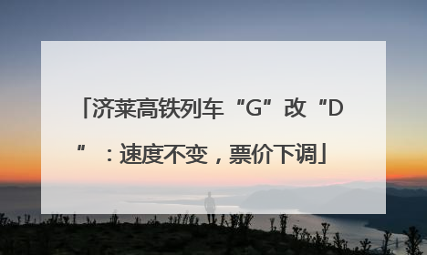 济莱高铁列车“G”改“D”：速度不变，票价下调