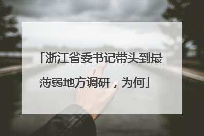 浙江省委书记带头到最薄弱地方调研，为何