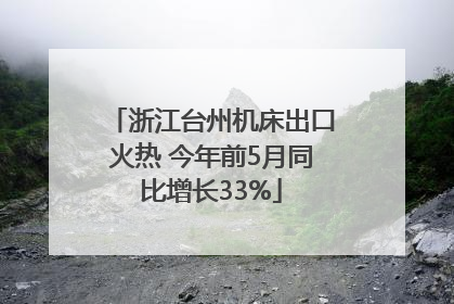 浙江台州机床出口火热 今年前5月同比增长33%