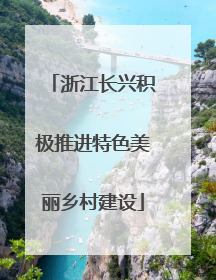 浙江长兴积极推进特色美丽乡村建设