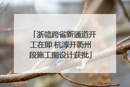 浙赣跨省新通道开工在即 杭淳开衢州段施工图设计获批
