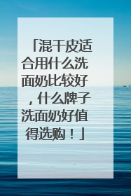 混干皮适合用什么洗面奶比较好，什么牌子洗面奶好值得选购！