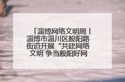淄博网络文明周丨淄博市淄川区般阳路街道开展“共建网络文明 争当般阳好网民”主题宣讲活动