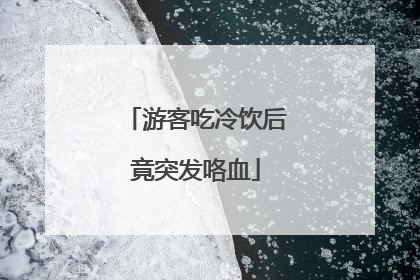 游客吃冷饮后竟突发咯血