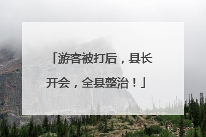 游客被打后，县长开会，全县整治！