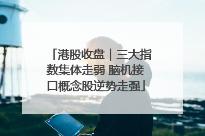 港股收盘｜三大指数集体走弱 脑机接口概念股逆势走强