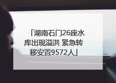 湖南石门26座水库出现溢洪 紧急转移安置9572人