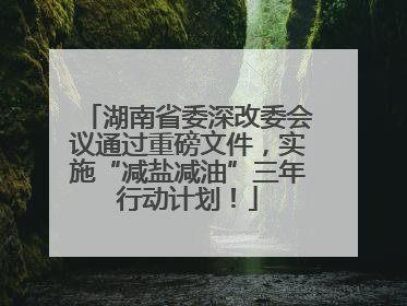 湖南省委深改委会议通过重磅文件，实施“减盐减油”三年行动计划！
