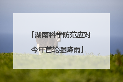 湖南科学防范应对今年首轮强降雨