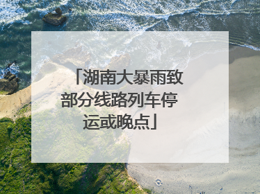 湖南大暴雨致部分线路列车停运或晚点