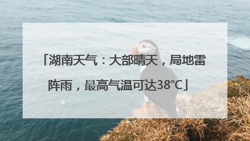 湖南天气：大部晴天，局地雷阵雨，最高气温可达38℃