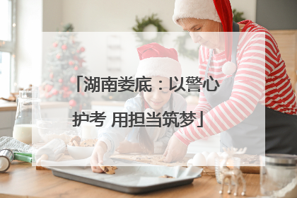 湖南娄底：以警心护考 用担当筑梦