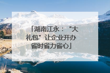 湖南江永：“大礼包”让企业开办省时省力省心
