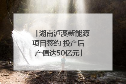 湖南泸溪新能源项目签约 投产后产值达50亿元
