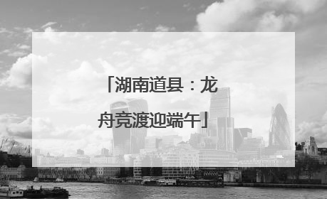湖南道县：龙舟竞渡迎端午