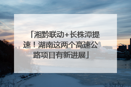 湘黔联动+长株潭提速！湖南这两个高速公路项目有新进展