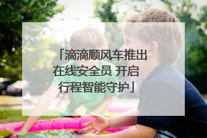 滴滴顺风车推出在线安全员 开启行程智能守护