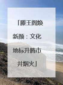 滕王阁焕新颜：文化地标升腾市井烟火
