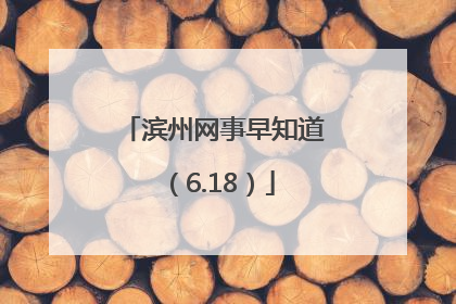 滨州网事早知道（6.18）