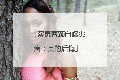 演员曹颖自曝患癌：真的后悔