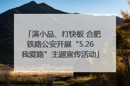 演小品、打快板 合肥铁路公安开展“5.26我爱路”主题宣传活动