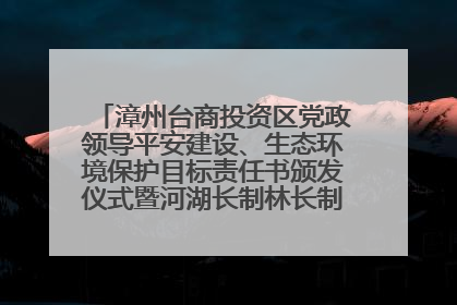 漳州台商投资区党政领导平安建设、生态环境保护目标责任书颁发仪式暨河湖长制林长制工作会议召开