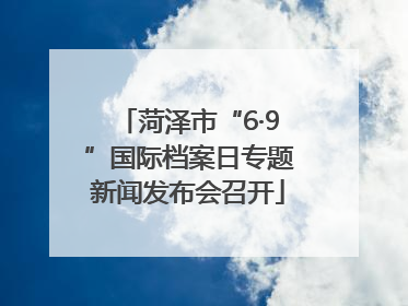 菏泽市“6·9”国际档案日专题新闻发布会召开