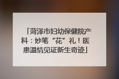 菏泽市妇幼保健院产科：妙笔“花”礼！医患温情见证新生奇迹
