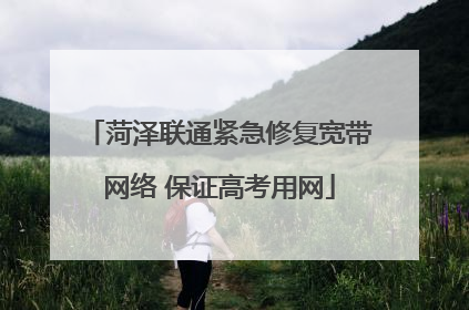 菏泽联通紧急修复宽带网络 保证高考用网