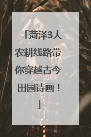 菏泽3大农耕线路带你穿越古今田园诗画！