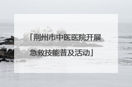 荆州市中医医院开展急救技能普及活动